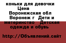  коньки для девочки › Цена ­ 1 000 - Воронежская обл., Воронеж г. Дети и материнство » Детская одежда и обувь   
